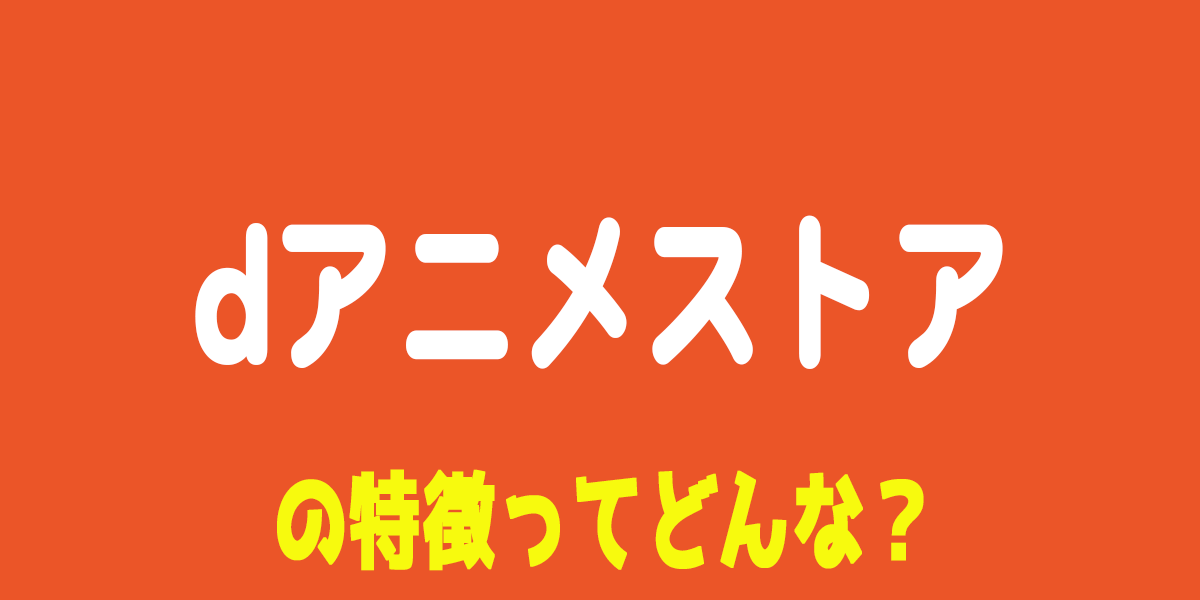 dアニメストアの評判や特徴、無料トライアルについて