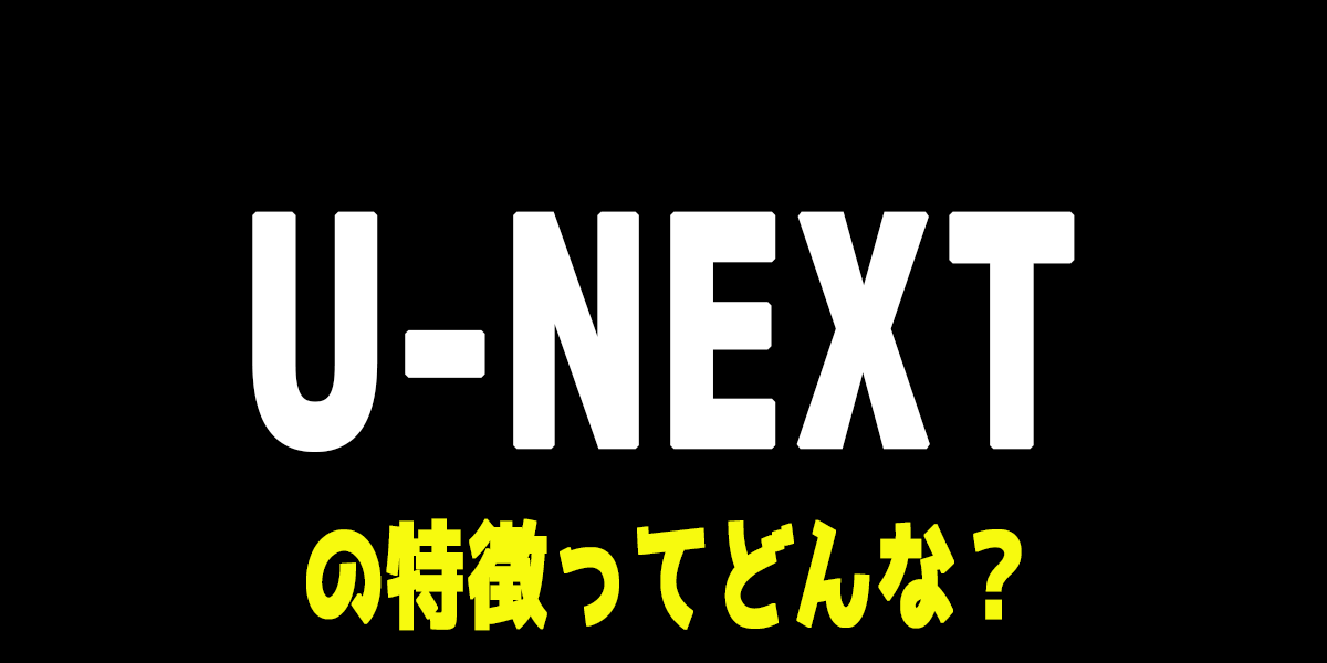 U-NEXT（ユーネクスト）の評判や特徴、無料トライアルについて