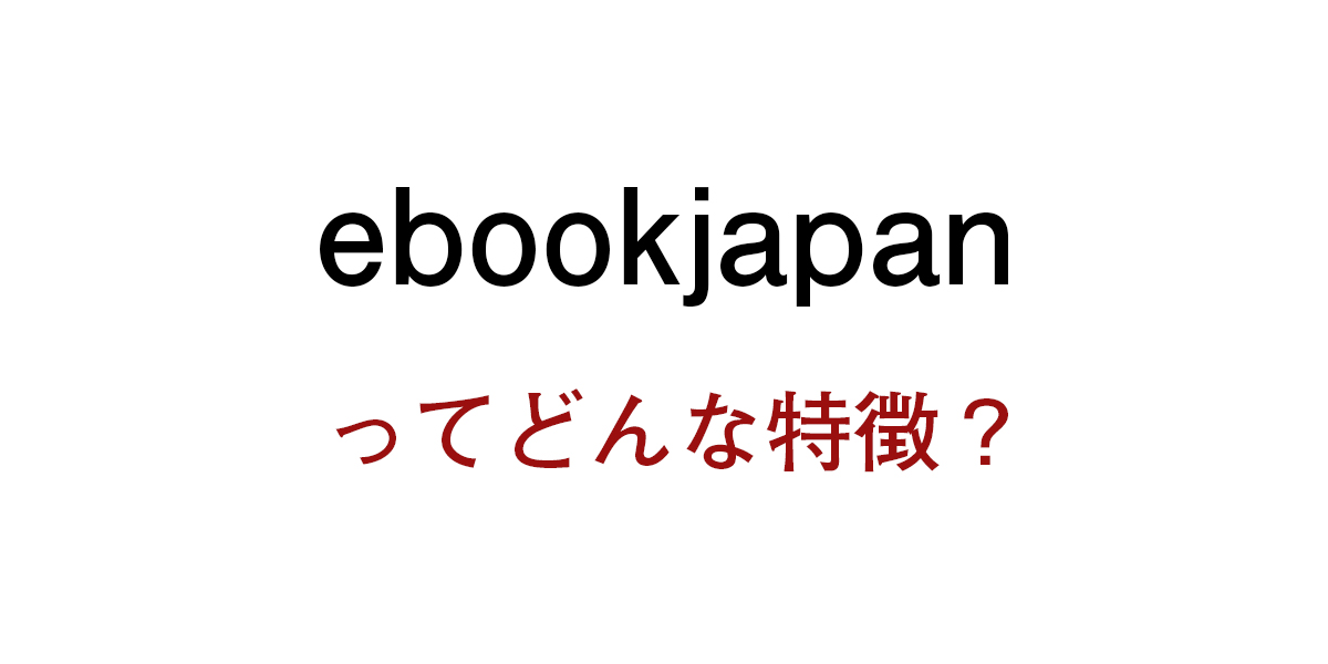 【ebookjapan】漫画を読むなら外せないおすすめ漫画サイト